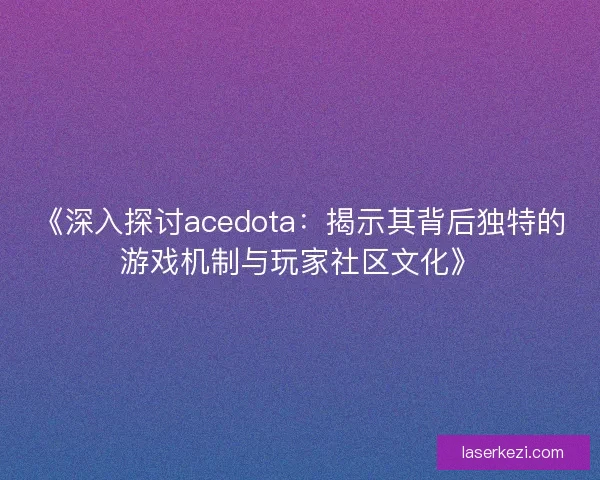 《深入探讨acedota：揭示其背后独特的游戏机制与玩家社区文化》