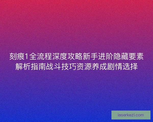 刻痕1全流程深度攻略新手进阶隐藏要素解析指南战斗技巧资源养成剧情选择