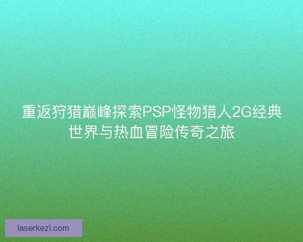 重返狩猎巅峰探索PSP怪物猎人2G经典世界与热血冒险传奇之旅