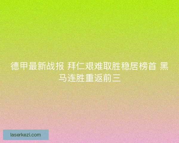 德甲最新战报 拜仁艰难取胜稳居榜首 黑马连胜重返前三