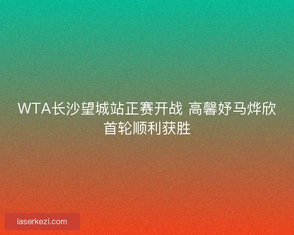 WTA长沙望城站正赛开战 高馨妤马烨欣首轮顺利获胜