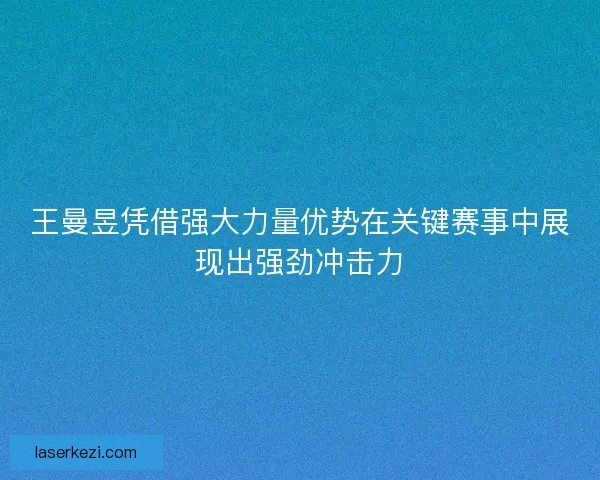 王曼昱凭借强大力量优势在关键赛事中展现出强劲冲击力