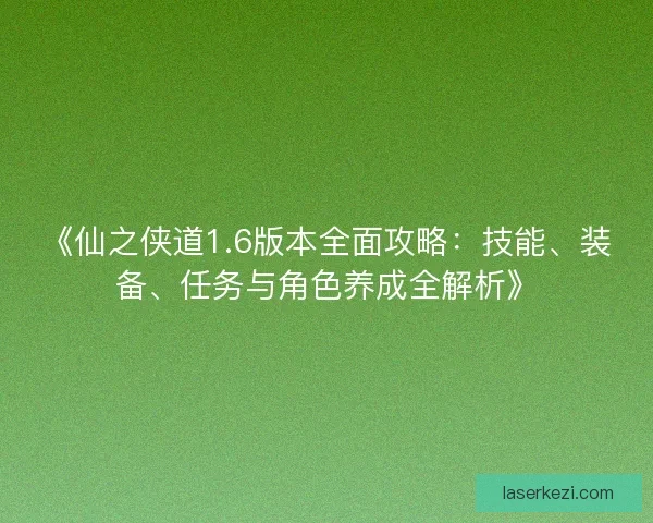 《仙之侠道1.6版本全面攻略：技能、装备、任务与角色养成全解析》