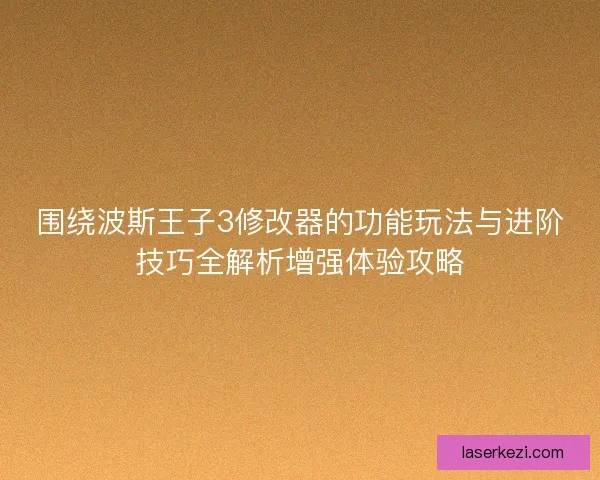 围绕波斯王子3修改器的功能玩法与进阶技巧全解析增强体验攻略
