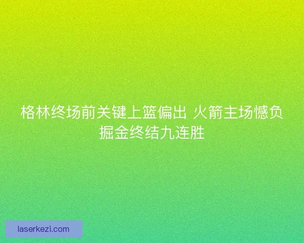 格林终场前关键上篮偏出 火箭主场憾负掘金终结九连胜