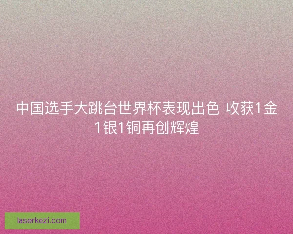 中国选手大跳台世界杯表现出色 收获1金1银1铜再创辉煌