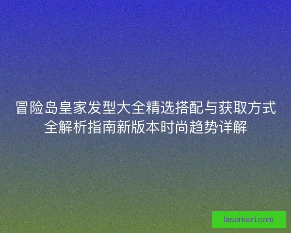 冒险岛皇家发型大全精选搭配与获取方式全解析指南新版本时尚趋势详解