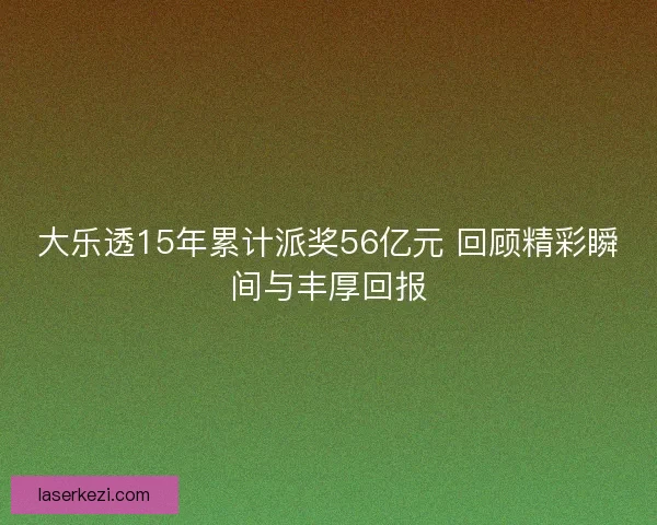 大乐透15年累计派奖56亿元 回顾精彩瞬间与丰厚回报